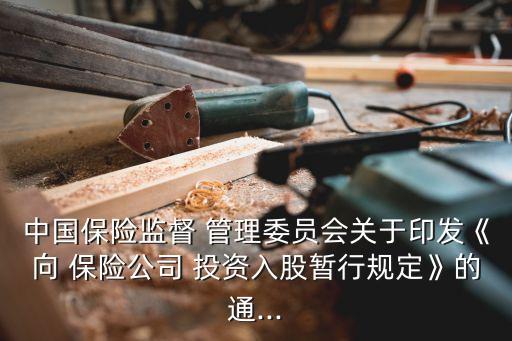 中國保險(xiǎn)監(jiān)督 管理委員會(huì)關(guān)于印發(fā)《向 保險(xiǎn)公司 投資入股暫行規(guī)定》的通...