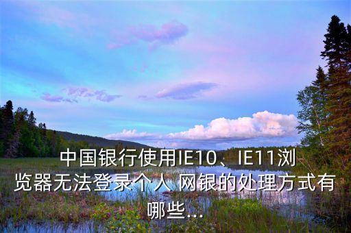  中國(guó)銀行使用IE10、IE11瀏覽器無(wú)法登錄個(gè)人 網(wǎng)銀的處理方式有哪些...