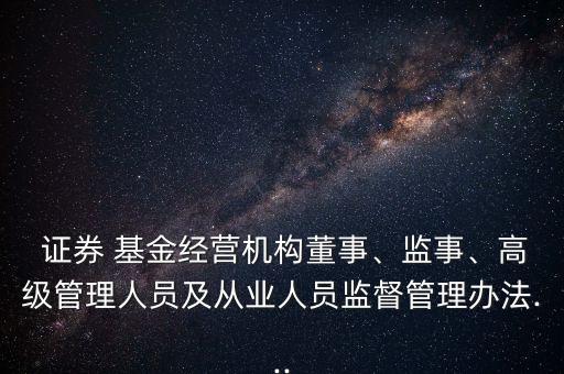  證券 基金經(jīng)營(yíng)機(jī)構(gòu)董事、監(jiān)事、高級(jí)管理人員及從業(yè)人員監(jiān)督管理辦法...