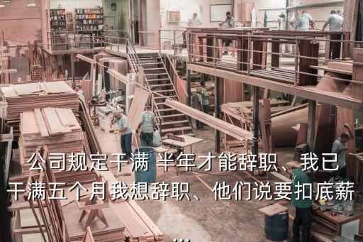  公司規(guī)定干滿 半年才能辭職、我已干滿五個月我想辭職、他們說要扣底薪...