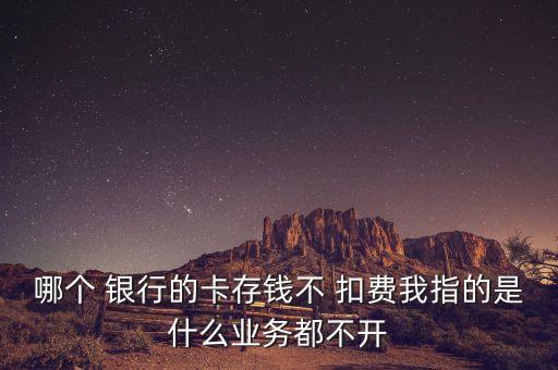 哪個 銀行的卡存錢不 扣費我指的是什么業(yè)務(wù)都不開