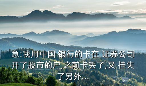 急:我用中國(guó) 銀行的卡在 證券公司開了股市的戶,之前卡丟了,又 掛失了另外...