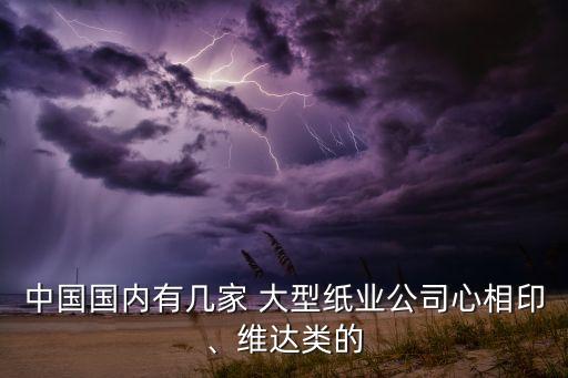 中國國內(nèi)有幾家 大型紙業(yè)公司心相印、維達(dá)類的