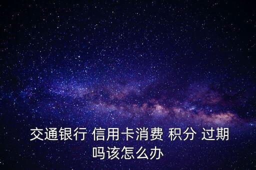  交通銀行 信用卡消費(fèi) 積分 過(guò)期嗎該怎么辦