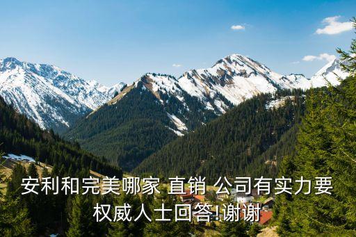 安利和完美哪家 直銷 公司有實力要權(quán)威人士回答!謝謝