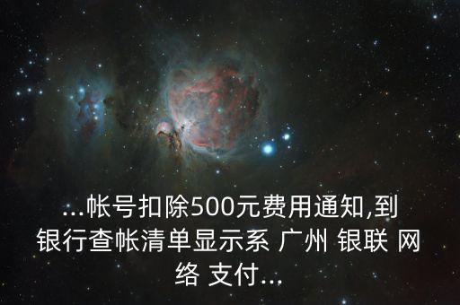 ...帳號扣除500元費(fèi)用通知,到銀行查帳清單顯示系 廣州 銀聯(lián) 網(wǎng)絡(luò) 支付...