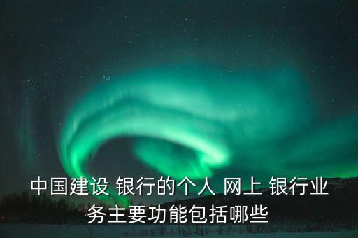中國建設 銀行的個人 網(wǎng)上 銀行業(yè)務主要功能包括哪些