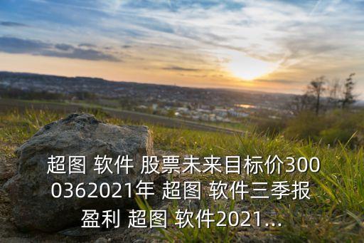  超圖 軟件 股票未來目標(biāo)價3000362021年 超圖 軟件三季報(bào)盈利 超圖 軟件2021...