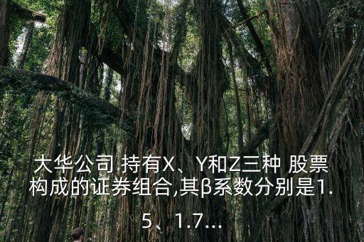 大華公司 持有X、Y和Z三種 股票構(gòu)成的證券組合,其β系數(shù)分別是1.5、1.7...