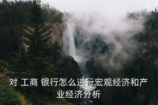 對 工商 銀行怎么進行宏觀經濟和產業(yè)經濟分析