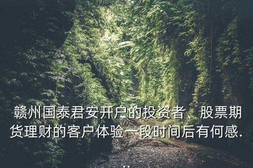 贛州國(guó)泰君安開(kāi)戶的投資者、股票期貨理財(cái)?shù)目蛻趔w驗(yàn)一段時(shí)間后有何感...