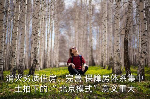 消滅劣質(zhì)住房、完善 保障房體系集中土拍下的“ 北京模式”意義重大