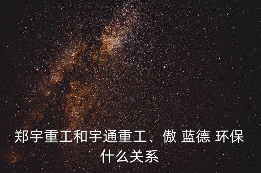 鄭宇重工和宇通重工、傲 藍(lán)德 環(huán)保什么關(guān)系