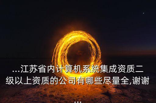 ...江蘇省內(nèi)計(jì)算機(jī)系統(tǒng)集成資質(zhì)二級以上資質(zhì)的公司有哪些盡量全,謝謝...