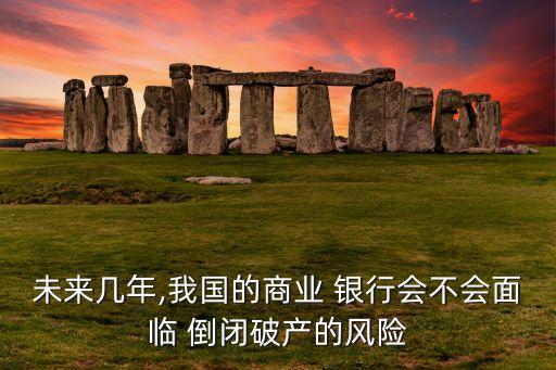 未來幾年,我國的商業(yè) 銀行會不會面臨 倒閉破產的風險