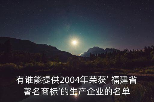 有誰能提供2004年榮獲‘ 福建省著名商標’的生產(chǎn)企業(yè)的名單