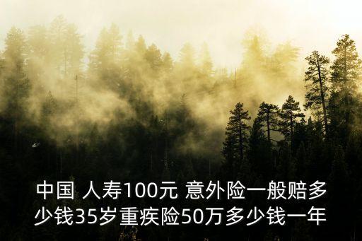 中國 人壽100元 意外險(xiǎn)一般賠多少錢35歲重疾險(xiǎn)50萬多少錢一年