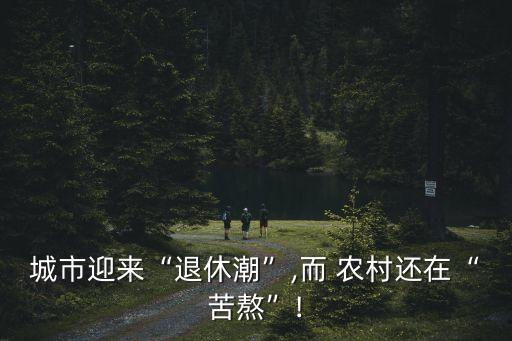 城市迎來(lái)“退休潮”,而 農(nóng)村還在“苦熬”!