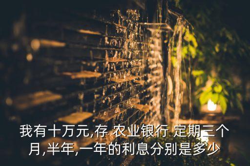 我有十萬(wàn)元,存 農(nóng)業(yè)銀行 定期三個(gè)月,半年,一年的利息分別是多少