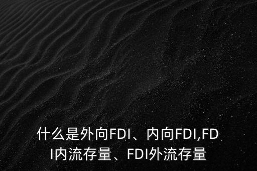 什么是外向FDI、內(nèi)向FDI,FDI內(nèi)流存量、FDI外流存量