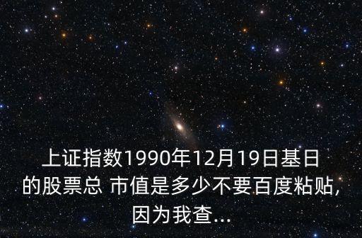 上證指數1990年12月19日基日的股票總 市值是多少不要百度粘貼,因為我查...