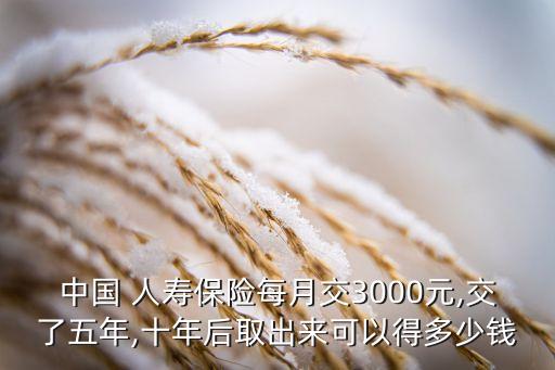 中國(guó) 人壽保險(xiǎn)每月交3000元,交了五年,十年后取出來(lái)可以得多少錢