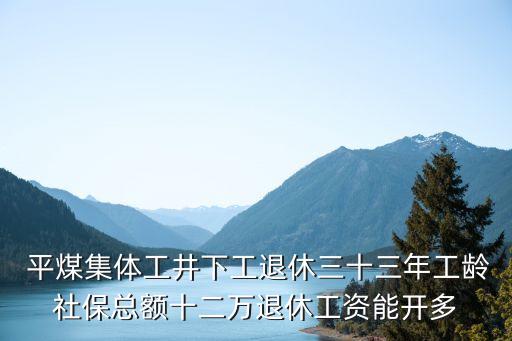  平煤集體工井下工退休三十三年工齡社?？傤~十二萬退休工資能開多