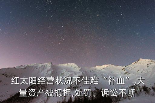  紅太陽(yáng)經(jīng)營(yíng)狀況不佳難“補(bǔ)血”,大量資產(chǎn)被抵押,處罰、訴訟不斷