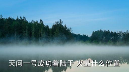 天問一號(hào)成功著陸于 火星什么位置