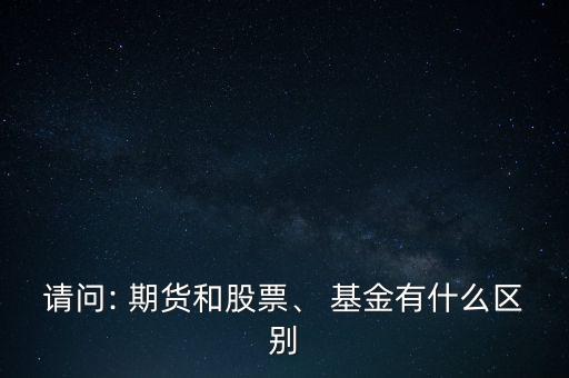 請(qǐng)問(wèn): 期貨和股票、 基金有什么區(qū)別