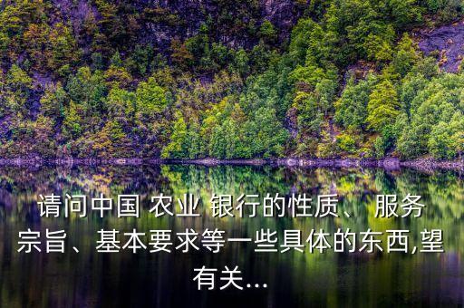 請(qǐng)問(wèn)中國(guó) 農(nóng)業(yè) 銀行的性質(zhì)、 服務(wù)宗旨、基本要求等一些具體的東西,望有關(guān)...