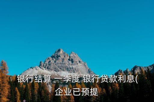  銀行結算 一季度 銀行貸款利息(企業(yè)已預提