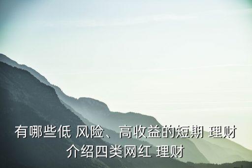 有哪些低 風(fēng)險(xiǎn)、高收益的短期 理財(cái)介紹四類網(wǎng)紅 理財(cái)