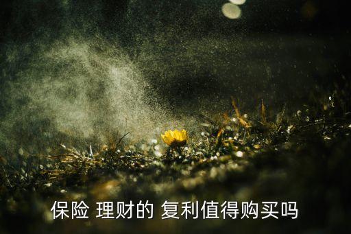 保險(xiǎn) 理財(cái)?shù)?復(fù)利值得購(gòu)買嗎
