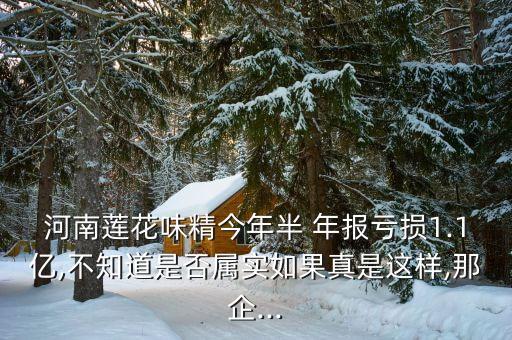 河南蓮花味精今年半 年報虧損1.1億,不知道是否屬實(shí)如果真是這樣,那企...