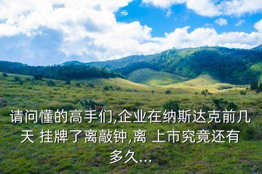 請(qǐng)問懂的高手們,企業(yè)在納斯達(dá)克前幾天 掛牌了離敲鐘,離 上市究竟還有多久...