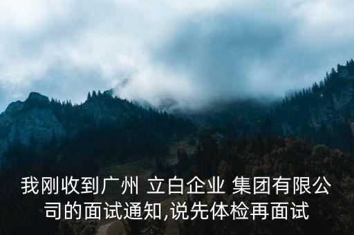 我剛收到廣州 立白企業(yè) 集團(tuán)有限公司的面試通知,說(shuō)先體檢再面試