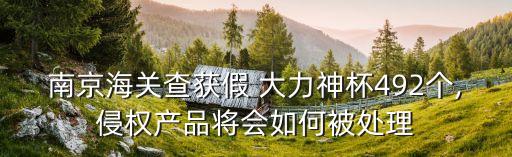 南京海關查獲假 大力神杯492個,侵權產(chǎn)品將會如何被處理