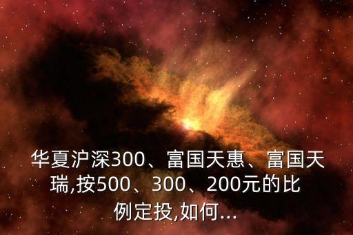  華夏滬深300、富國天惠、富國天瑞,按500、300、200元的比例定投,如何...