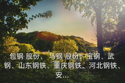 包鋼 股份、 馬鋼 股份、寶鋼、武鋼、山東鋼鐵、重慶鋼鐵、河北鋼鐵、安...
