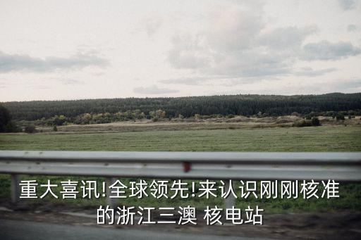 重大喜訊!全球領(lǐng)先!來(lái)認(rèn)識(shí)剛剛核準(zhǔn)的浙江三澳 核電站