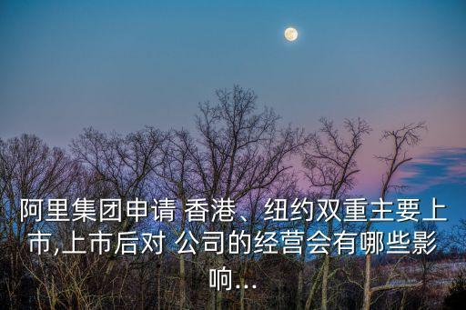 阿里集團(tuán)申請 香港、紐約雙重主要上市,上市后對 公司的經(jīng)營會有哪些影響...