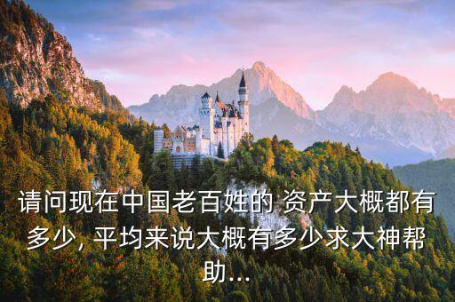 請問現(xiàn)在中國老百姓的 資產大概都有多少, 平均來說大概有多少求大神幫助...