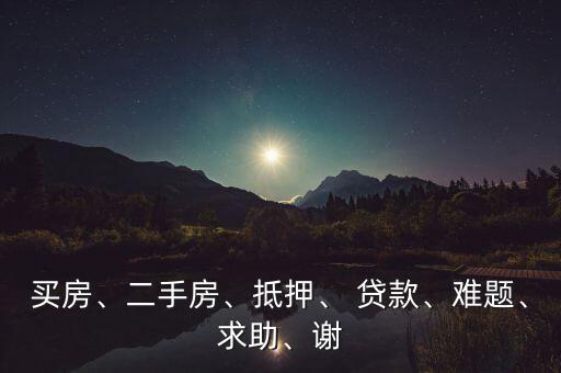 買房、二手房、抵押、 貸款、難題、求助、謝