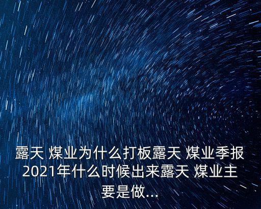 露天 煤業(yè)為什么打板露天 煤業(yè)季報2021年什么時候出來露天 煤業(yè)主要是做...