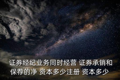  證券經(jīng)紀業(yè)務(wù)同時經(jīng)營 證券承銷和保薦的凈 資本多少注冊 資本多少