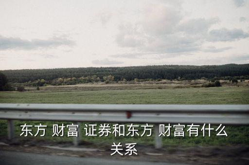 東方 財富 證券和東方 財富有什么關系