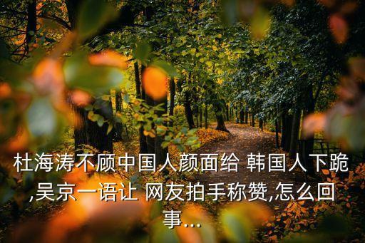 杜海濤不顧中國(guó)人顏面給 韓國(guó)人下跪,吳京一語(yǔ)讓 網(wǎng)友拍手稱贊,怎么回事...