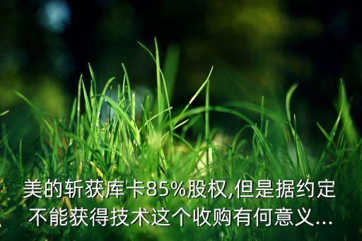 美的斬獲庫卡85%股權,但是據(jù)約定不能獲得技術這個收購有何意義...