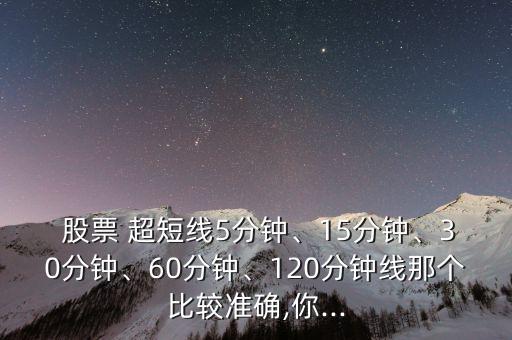  股票 超短線5分鐘、15分鐘、30分鐘、60分鐘、120分鐘線那個比較準(zhǔn)確,你...